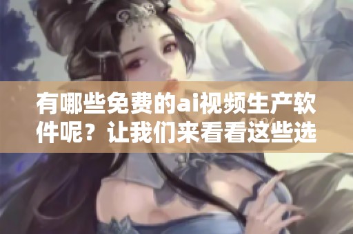 有哪些免费的ai视频生产软件呢？让我们来看看这些选择吧！