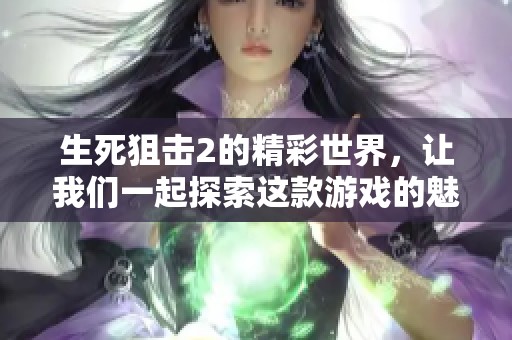 生死狙击2的精彩世界，让我们一起探索这款游戏的魅力所在