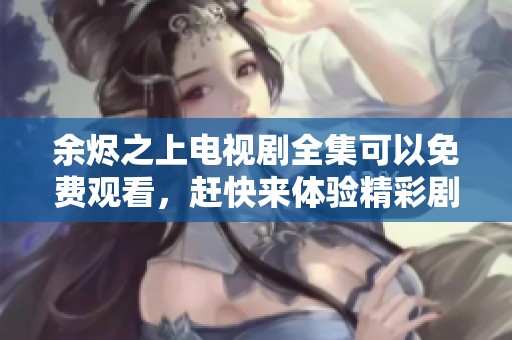 余烬之上电视剧全集可以免费观看，赶快来体验精彩剧情！