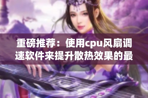 重磅推荐：使用cpu风扇调速软件来提升散热效果的最佳方法