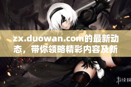 zx.duowan.com的最新动态，带你领略精彩内容及新鲜资讯。