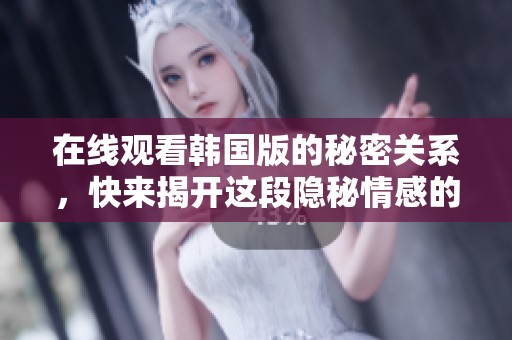 在线观看韩国版的秘密关系，快来揭开这段隐秘情感的故事吧