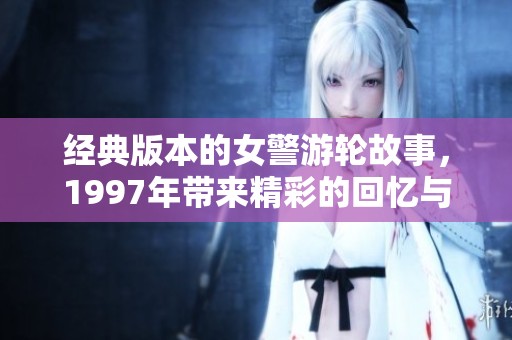 经典版本的女警游轮故事，1997年带来精彩的回忆与惊喜