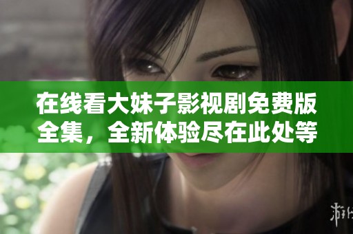 在线看大妹子影视剧免费版全集，全新体验尽在此处等你探索