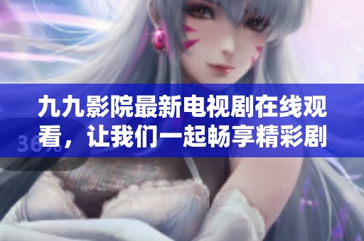 九九影院最新电视剧在线观看，让我们一起畅享精彩剧情吧！