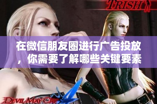 在微信朋友圈进行广告投放，你需要了解哪些关键要素和技巧呢