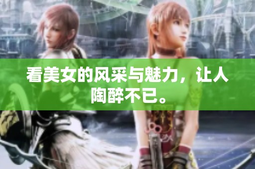 看美女的风采与魅力，让人陶醉不已。