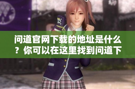 问道官网下载的地址是什么？你可以在这里找到问道下载官网。