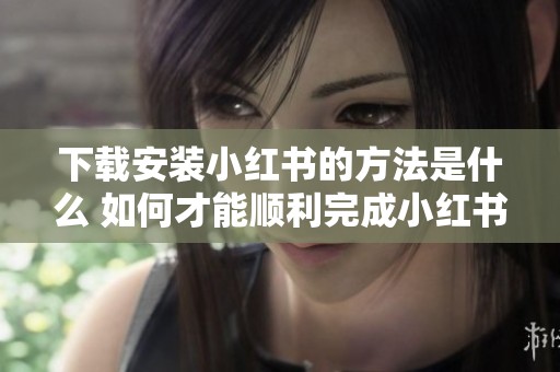 下载安装小红书的方法是什么 如何才能顺利完成小红书的下载安装过程
