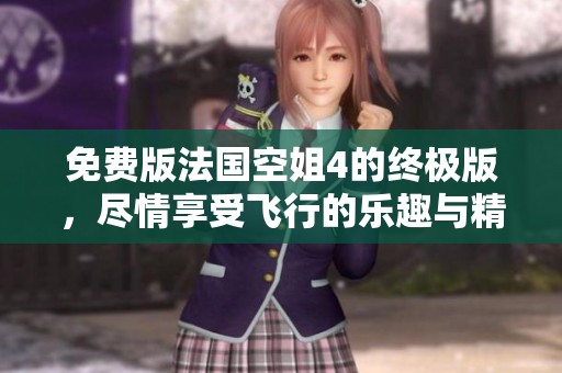 免费版法国空姐4的终极版，尽情享受飞行的乐趣与精彩体验
