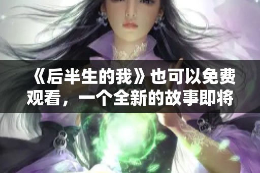 《后半生的我》也可以免费观看，一个全新的故事即将展开