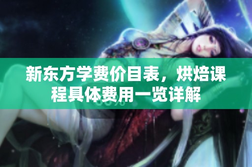 新东方学费价目表，烘焙课程具体费用一览详解