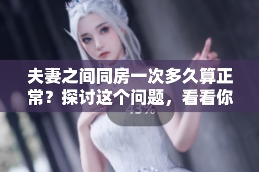 夫妻之间同房一次多久算正常？探讨这个问题，看看你怎么看。