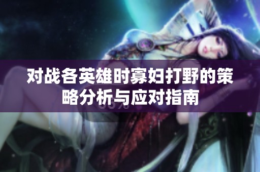 对战各英雄时寡妇打野的策略分析与应对指南