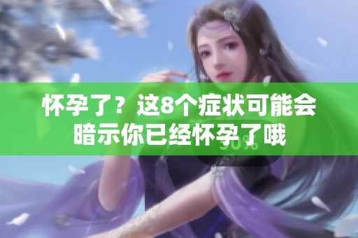 怀孕了？这8个症状可能会暗示你已经怀孕了哦