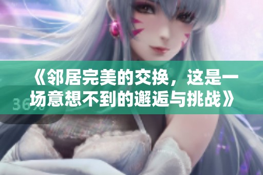《邻居完美的交换，这是一场意想不到的邂逅与挑战》