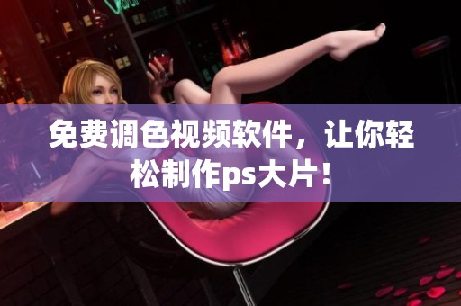 免费调色视频软件，让你轻松制作ps大片！