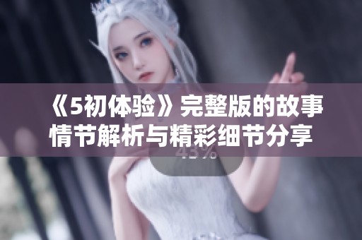 《5初体验》完整版的故事情节解析与精彩细节分享