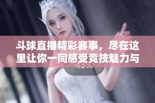 斗球直播精彩赛事，尽在这里让你一同感受竞技魅力与激情！