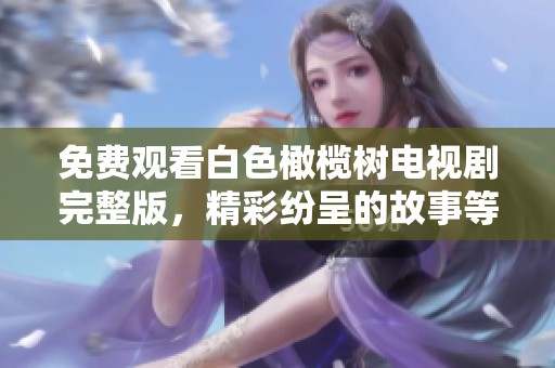 免费观看白色橄榄树电视剧完整版，精彩纷呈的故事等你来体验