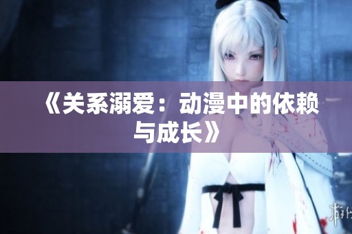 《关系溺爱：动漫中的依赖与成长》