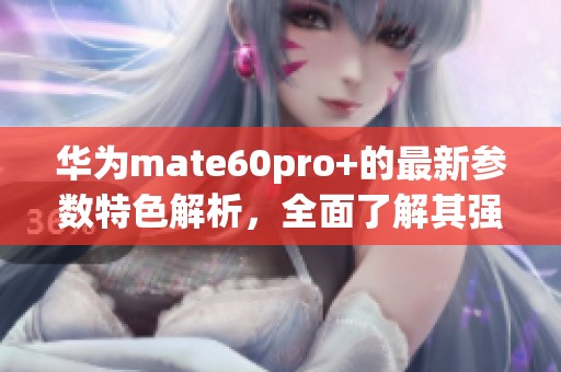 华为mate60pro+的最新参数特色解析，全面了解其强大的性能表现