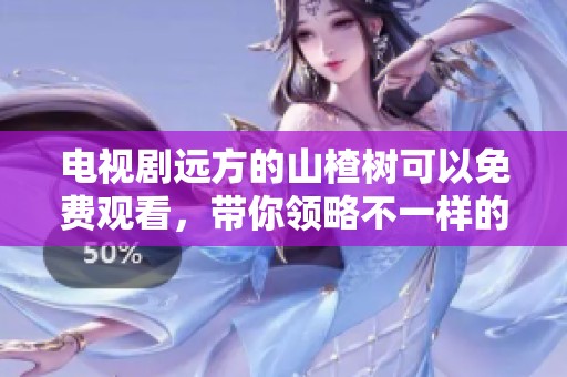 电视剧远方的山楂树可以免费观看，带你领略不一样的故事情缘