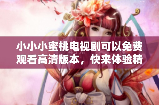小小小蜜桃电视剧可以免费观看高清版本，快来体验精彩剧情吧