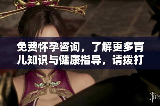 免费怀孕咨询，了解更多育儿知识与健康指导，请拨打热线详询