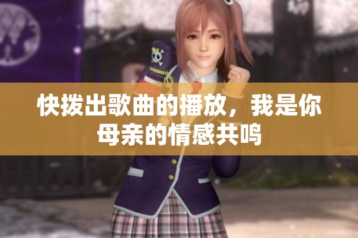快拨出歌曲的播放，我是你母亲的情感共鸣