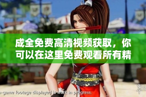 成全免费高清视频获取，你可以在这里免费观看所有精彩内容