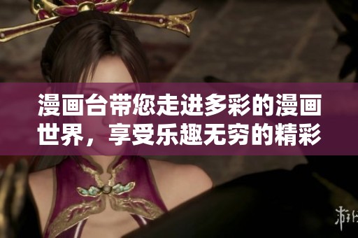 漫画台带您走进多彩的漫画世界，享受乐趣无穷的精彩内容！