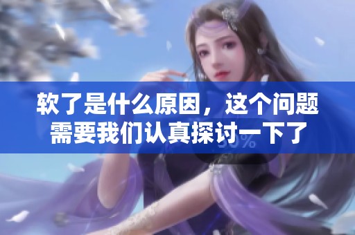 软了是什么原因，这个问题需要我们认真探讨一下了