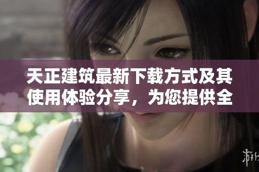 天正建筑最新下载方式及其使用体验分享，为您提供全面指导与帮助