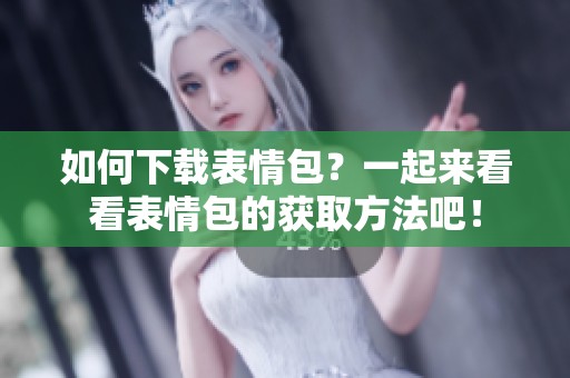 如何下载表情包？一起来看看表情包的获取方法吧！