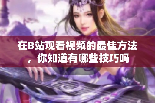 在B站观看视频的最佳方法，你知道有哪些技巧吗