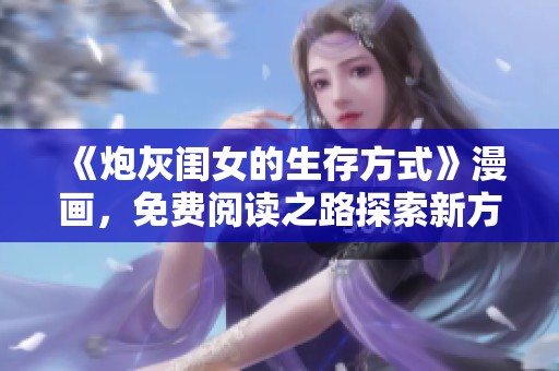 《炮灰闺女的生存方式》漫画，免费阅读之路探索新方式