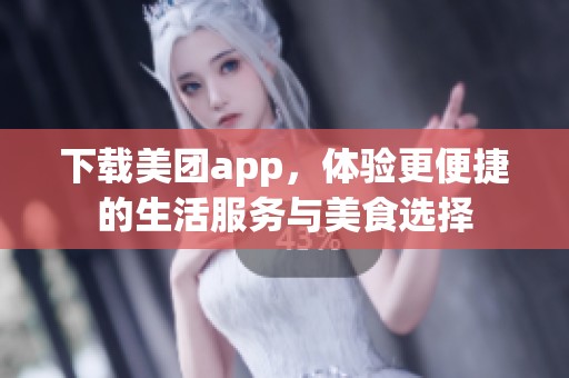 下载美团app，体验更便捷的生活服务与美食选择
