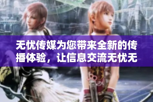 无忧传媒为您带来全新的传播体验，让信息交流无忧无虑
