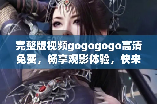 完整版视频gogogogo高清免费，畅享观影体验，快来观看吧！