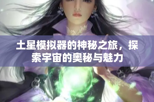 土星模拟器的神秘之旅，探索宇宙的奥秘与魅力