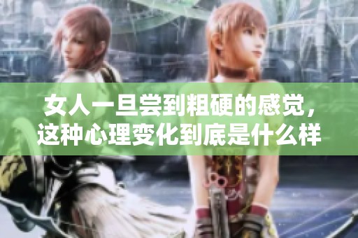 女人一旦尝到粗硬的感觉，这种心理变化到底是什么样的呢