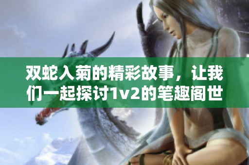 双蛇入菊的精彩故事，让我们一起探讨1v2的笔趣阁世界