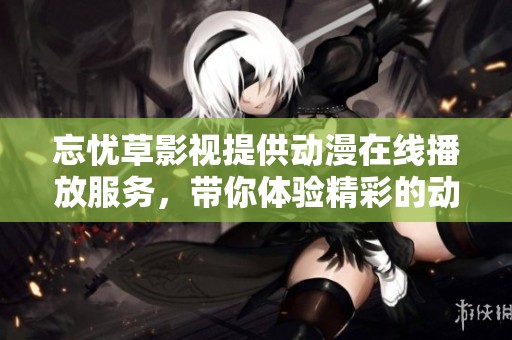 忘忧草影视提供动漫在线播放服务，带你体验精彩的动漫世界