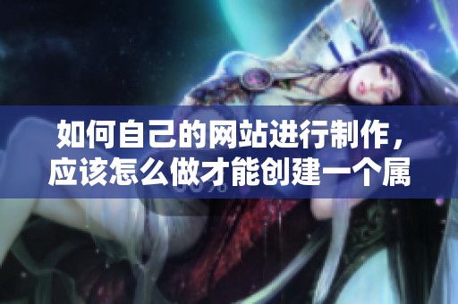 如何自己的网站进行制作，应该怎么做才能创建一个属于自己的独特网站