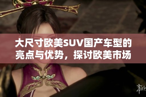 大尺寸欧美SUV国产车型的亮点与优势，探讨欧美市场的热潮与趋势