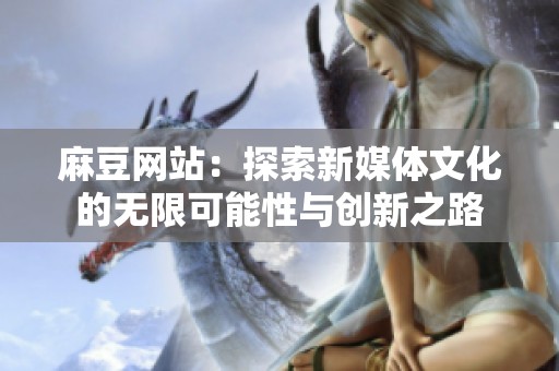 麻豆网站：探索新媒体文化的无限可能性与创新之路