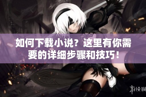 如何下载小说？这里有你需要的详细步骤和技巧！
