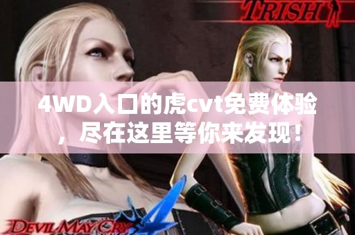 4WD入口的虎cvt免费体验，尽在这里等你来发现！