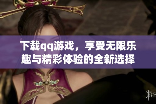 下载qq游戏，享受无限乐趣与精彩体验的全新选择